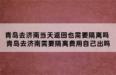 青岛去济南当天返回也需要隔离吗 青岛去济南需要隔离费用自己出吗